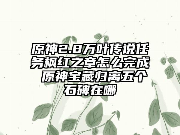 原神2.8万叶传说任务枫红之章怎么完成 原神宝藏归离五个石碑在哪