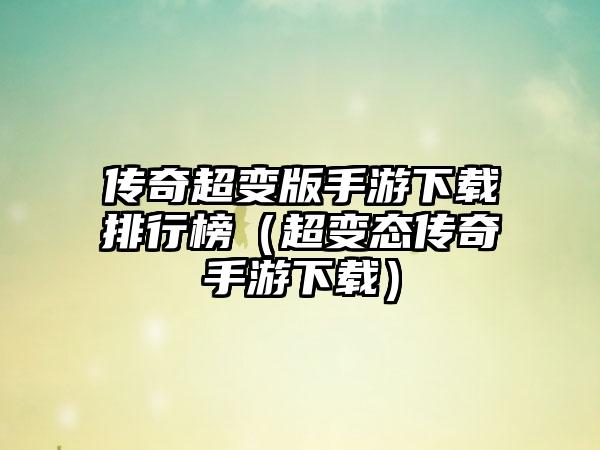 传奇超变版手游下载排行榜（超变态传奇手游下载）