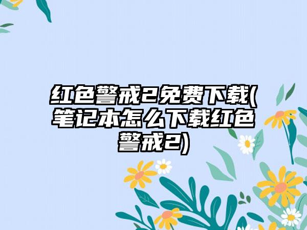 红色警戒2免费下载(笔记本怎么下载红色警戒2)