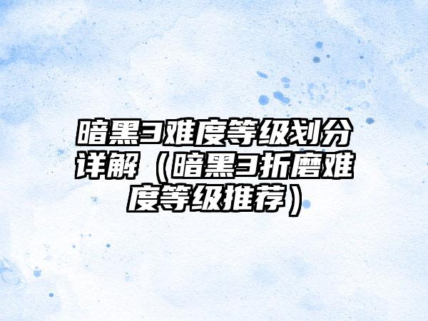 暗黑3难度等级划分详解（暗黑3折磨难度等级推荐）