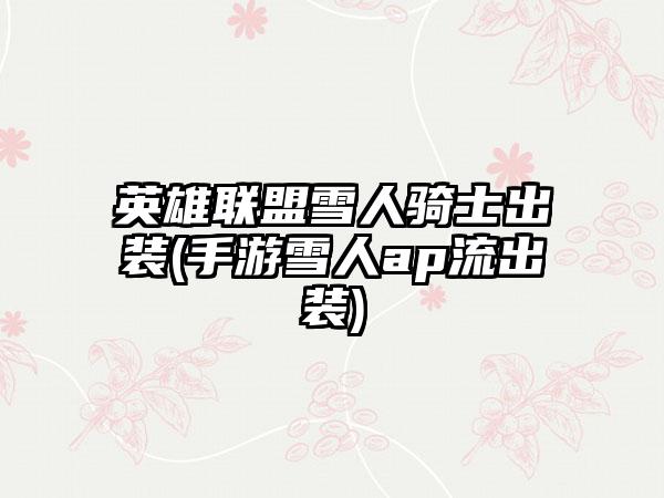 英雄联盟雪人骑士出装(手游雪人ap流出装)