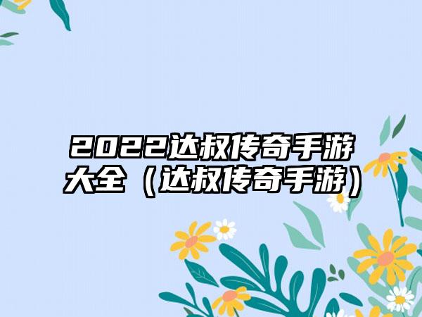 2022达叔传奇手游大全（达叔传奇手游）