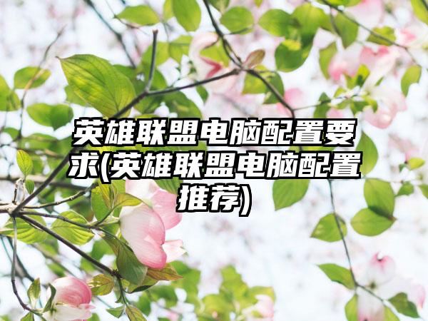 英雄联盟电脑配置要求(英雄联盟电脑配置推荐)