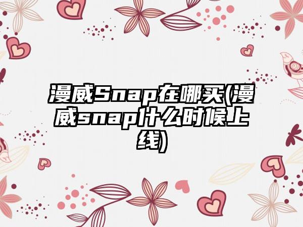 漫威Snap在哪买(漫威snap什么时候上线)