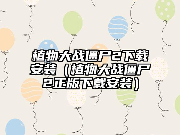植物大战僵尸2下载安装（植物大战僵尸2正版下载安装）