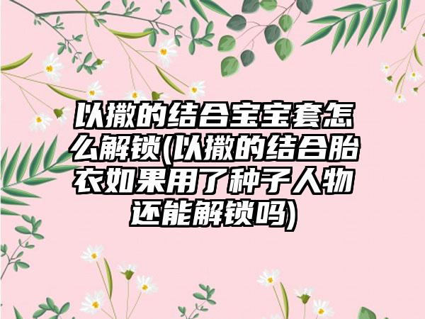 以撒的结合宝宝套怎么解锁(以撒的结合胎衣如果用了种子人物还能解锁吗)