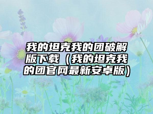 我的坦克我的团破解版（我的坦克我的团最新安卓版）
