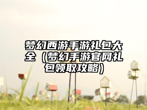 梦幻西游手游礼包大全（梦幻手游官网礼包领取攻略）
