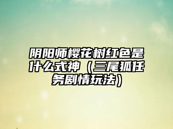 阴阳师樱花树红色是什么式神（三尾狐任务剧情玩法）