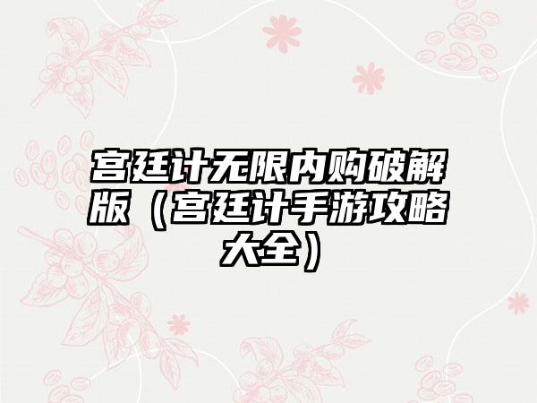 宫廷计无限内购破解版（宫廷计手游攻略大全）