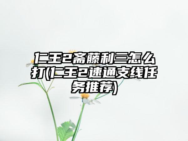 仁王2斋藤利三怎么打(仁王2速通支线任务推荐)