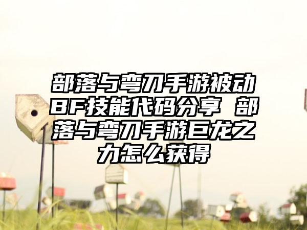 部落与弯刀手游被动BF技能代码分享 部落与弯刀手游巨龙之力怎么获得