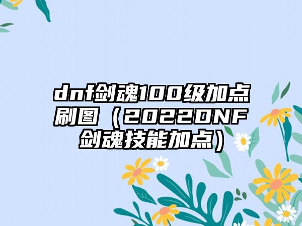 dnf剑魂100级加点刷图（2022DNF剑魂技能加点）