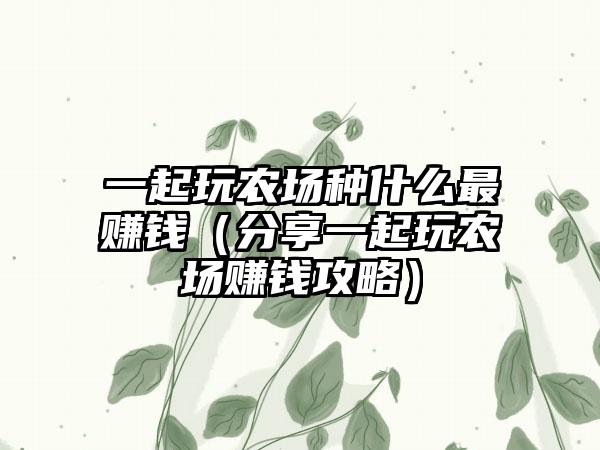 一起玩农场种什么最赚钱（分享一起玩农场赚钱攻略）