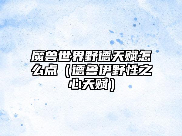 魔兽世界野德天赋怎么点（德鲁伊野性之心天赋）