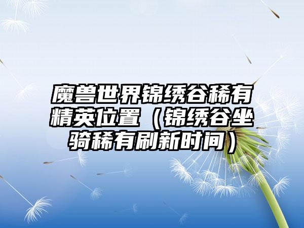 魔兽世界锦绣谷稀有精英位置（锦绣谷坐骑稀有刷新时间）
