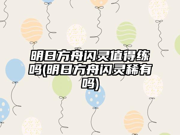 明日方舟闪灵值得练吗(明日方舟闪灵稀有吗)