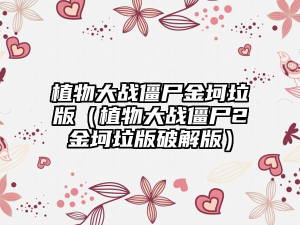 植物大战僵尸金坷垃版（植物大战僵尸2金坷垃版破解版）
