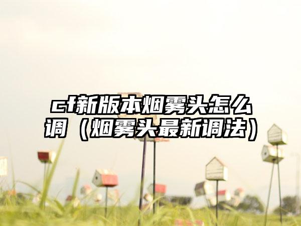 cf新版本烟雾头怎么调（烟雾头最新调法）