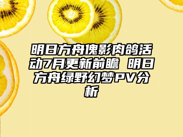 明日方舟傀影肉鸽活动7月更新前瞻 明日方舟绿野幻梦PV分析