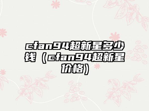cfan94超新星多少钱（cfan94超新星价格）