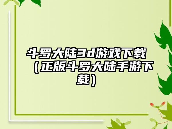 斗罗大陆3d游戏下载（正版斗罗大陆手游下载）