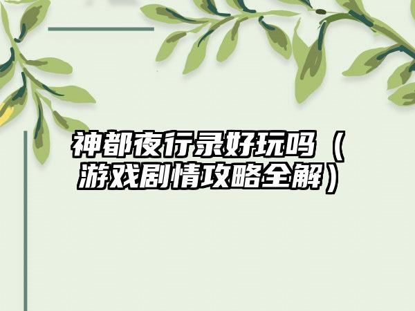 神都夜行录好玩吗（游戏剧情攻略全解）
