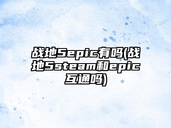 战地5epic有吗(战地5steam和epic互通吗)