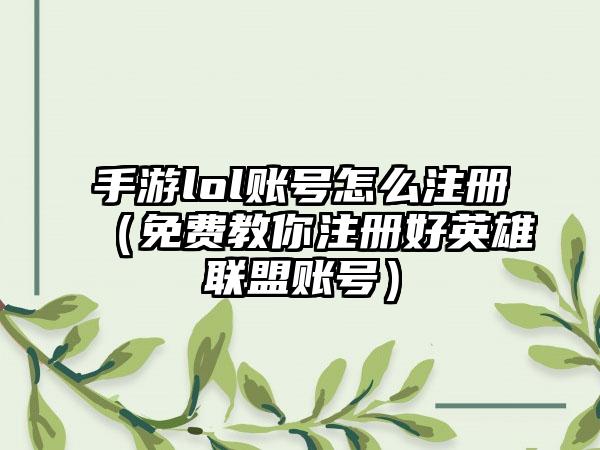 手游lol账号怎么注册（免费教你注册好英雄联盟账号）