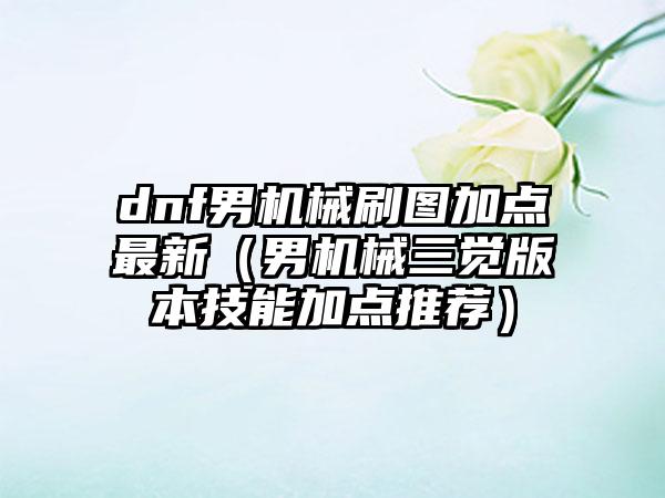 dnf男机械刷图加点最新（男机械三觉版本技能加点推荐）