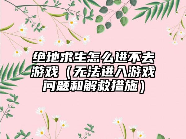 绝地求生怎么进不去游戏（无法进入游戏问题和解救措施）