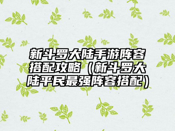 新斗罗大陆手游阵容搭配攻略（新斗罗大陆平民最强阵容搭配）