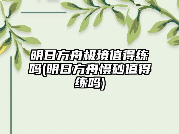 明日方舟极境值得练吗(明日方舟慑砂值得练吗)