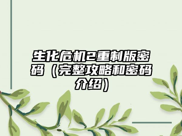 生化危机2重制版密码（完整攻略和密码介绍）