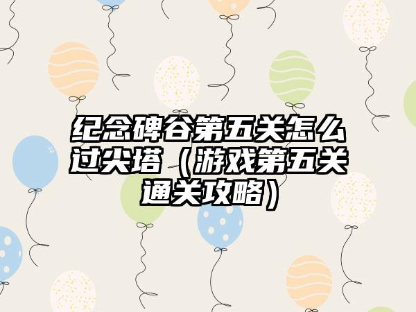 纪念碑谷第五关怎么过尖塔（游戏第五关通关攻略）