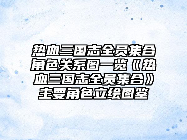 热血三国志全员集合角色关系图一览《热血三国志全员集合》主要角色立绘图鉴
