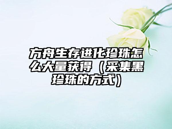 方舟生存进化珍珠怎么大量获得（采集黑珍珠的方式）