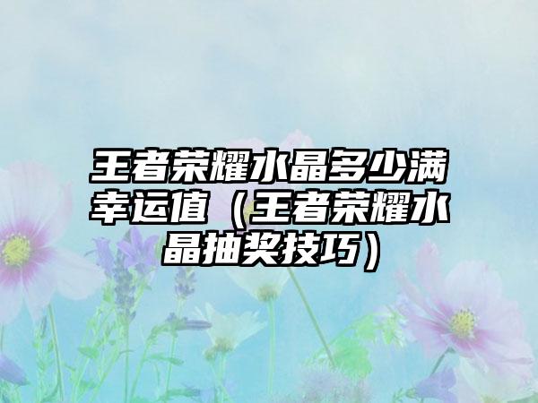 王者荣耀水晶多少满幸运值（王者荣耀水晶抽奖技巧）