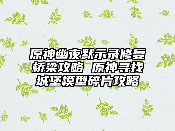 原神幽夜默示录修复桥梁攻略 原神寻找城堡模型碎片攻略