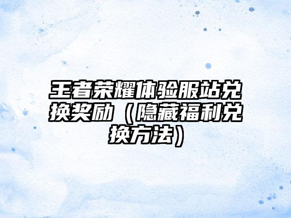 王者荣耀体验服站兑换奖励（隐藏福利兑换方法）