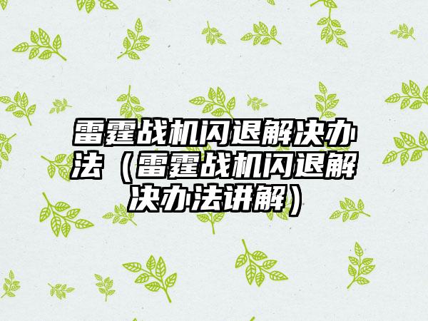雷霆战机闪退解决办法（雷霆战机闪退解决办法讲解）