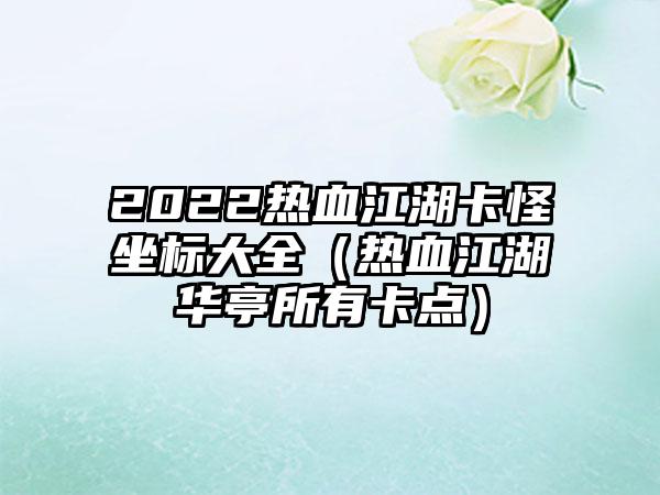 2022热血江湖卡怪坐标大全（热血江湖华亭所有卡点）