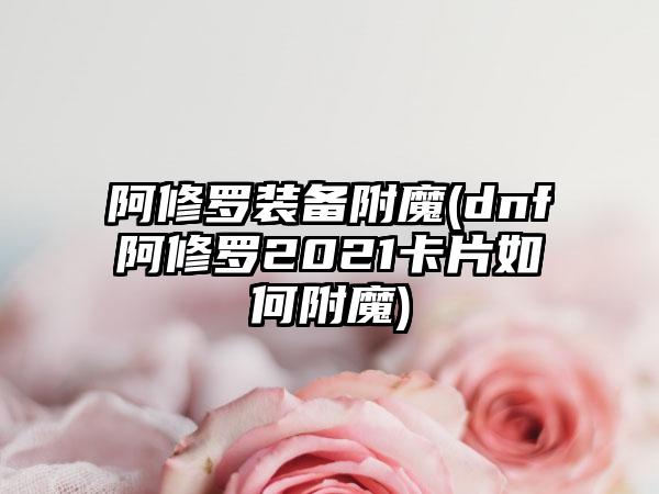 阿修罗装备附魔(dnf阿修罗2021卡片如何附魔)