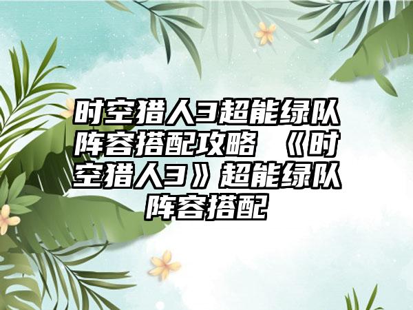 时空猎人3超能绿队阵容搭配攻略 《时空猎人3》超能绿队阵容搭配