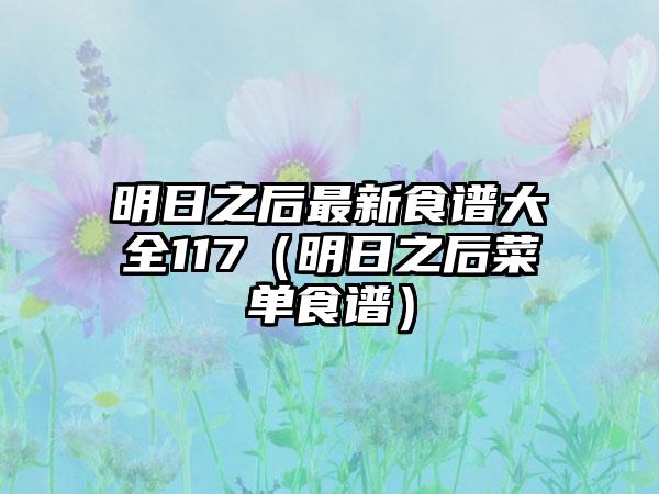 明日之后最新食谱大全117（明日之后菜单食谱）