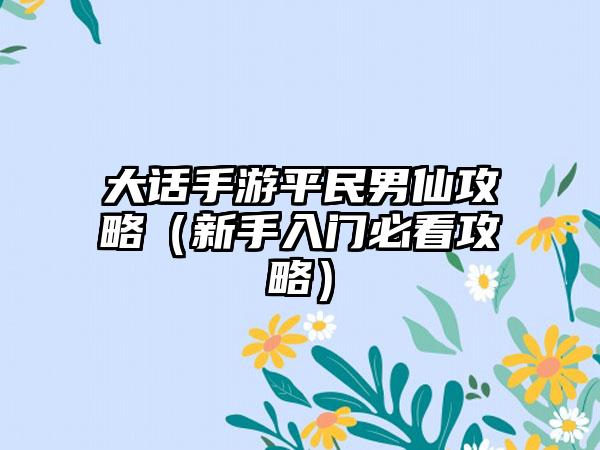 大话手游平民男仙攻略（新手入门必看攻略）
