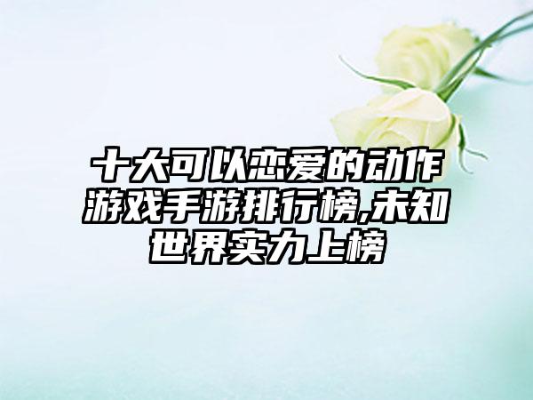 十大可以恋爱的动作游戏手游排行榜,未知世界实力上榜