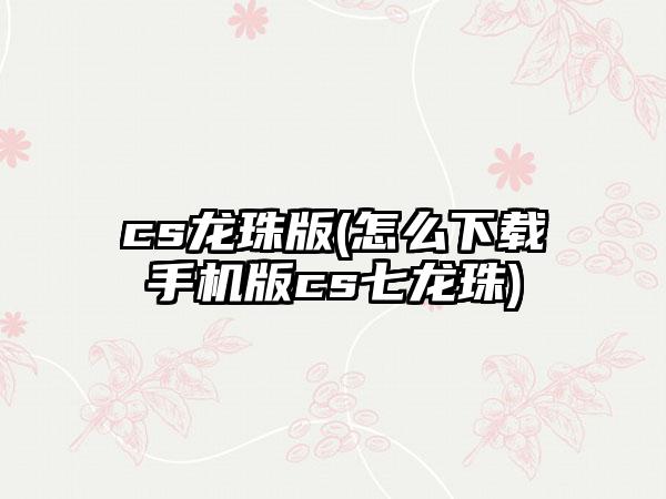 cs龙珠版(怎么手机版cs七龙珠)