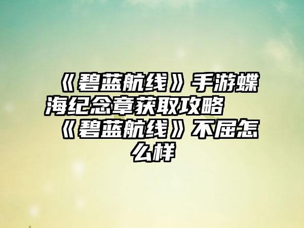 《碧蓝航线》手游蝶海纪念章获取攻略 《碧蓝航线》不屈怎么样