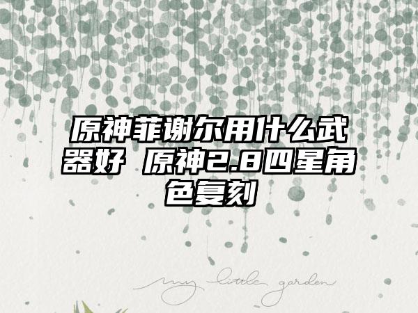 原神菲谢尔用什么武器好 原神2.8四星角色复刻